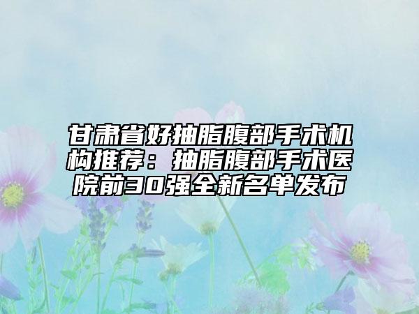 甘肅省好抽脂腹部手術(shù)機構(gòu)推薦：抽脂腹部手術(shù)醫(yī)院前30強全新名單發(fā)布