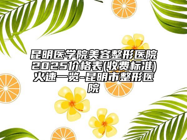 昆明醫(yī)學(xué)院美容整形醫(yī)院2025價(jià)格表(收費(fèi)標(biāo)準(zhǔn))火速一覽-昆明市整形醫(yī)院
