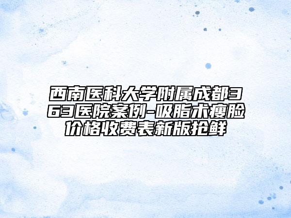 西南醫(yī)科大學(xué)附屬成都363醫(yī)院案例-吸脂術(shù)瘦臉價格收費表新版搶鮮