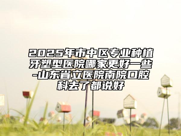 2025年市中區(qū)專業(yè)種植牙塑型醫(yī)院哪家更好一些-山東省立醫(yī)院南院口腔科去了都說好