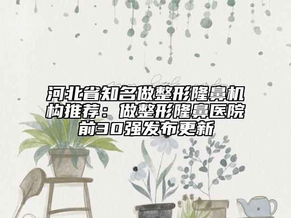 河北省知名做整形隆鼻機構(gòu)推薦：做整形隆鼻醫(yī)院前30強發(fā)布更新