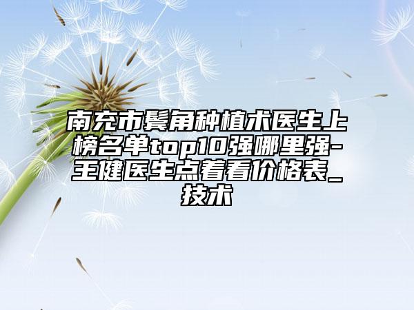 南充市鬢角種植術(shù)醫(yī)生上榜名單top10強哪里強-王健醫(yī)生點著看價格表_技術(shù)