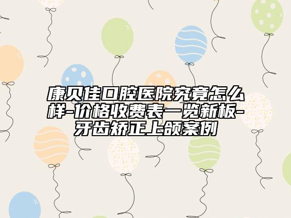 康貝佳口腔醫(yī)院究竟怎么樣-價(jià)格收費(fèi)表一覽新板-牙齒矯正上頜案例