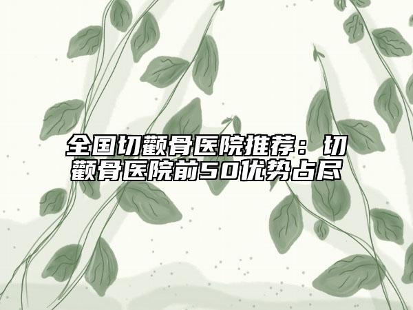 全國切顴骨醫(yī)院推薦：切顴骨醫(yī)院前50優(yōu)勢占盡