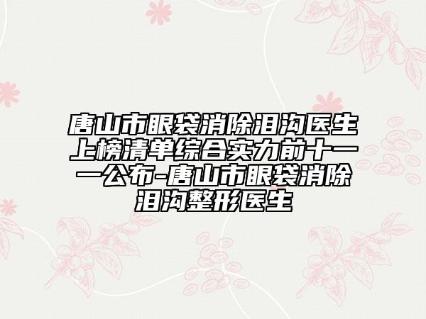 唐山市眼袋消除淚溝醫(yī)生上榜清單綜合實力前十一一公布-唐山市眼袋消除淚溝整形醫(yī)生