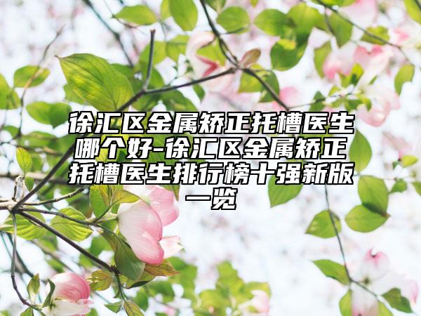 徐匯區(qū)金屬矯正托槽醫(yī)生哪個好-徐匯區(qū)金屬矯正托槽醫(yī)生排行榜十強新版一覽