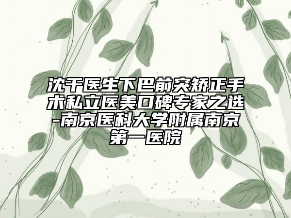 沈干醫(yī)生下巴前突矯正手術(shù)私立醫(yī)美口碑專家之選-南京醫(yī)科大學(xué)附屬南京第一醫(yī)院