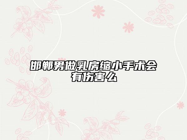 邯鄲男做乳房縮小手術(shù)會有傷害么