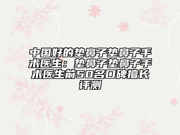 中國好的墊鼻子墊鼻子手術醫(yī)生：墊鼻子墊鼻子手術醫(yī)生前50名口碑擅長評測