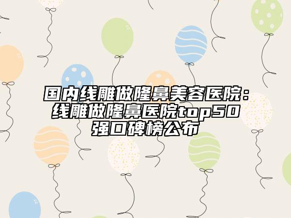 國內(nèi)線雕做隆鼻美容醫(yī)院：線雕做隆鼻醫(yī)院top50強(qiáng)口碑榜公布