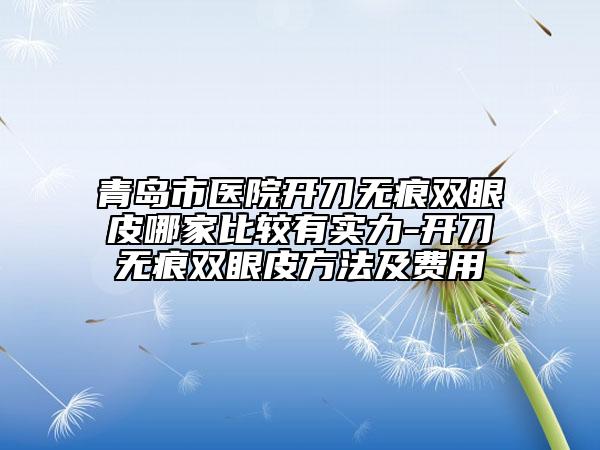 青島市醫(yī)院開刀無痕雙眼皮哪家比較有實力-開刀無痕雙眼皮方法及費用