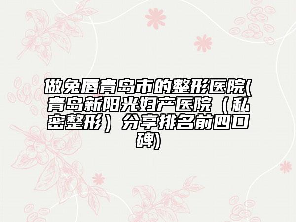 做兔唇青島市的整形醫(yī)院(青島新陽光婦產(chǎn)醫(yī)院（私密整形）分享排名前四口碑)