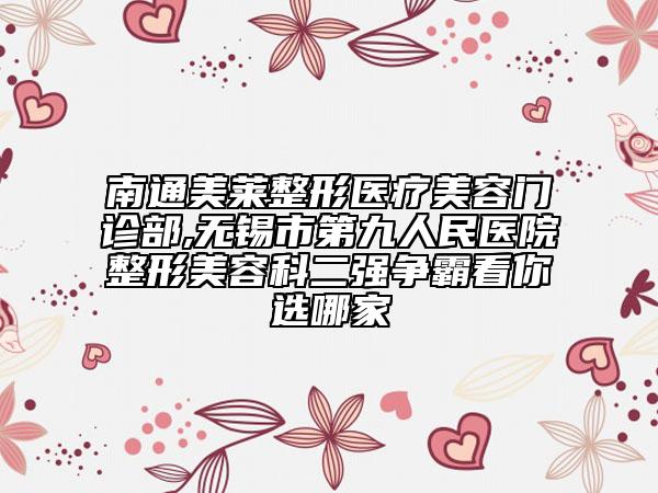南通美萊整形醫(yī)療美容門診部,無錫市第九人民醫(yī)院整形美容科二強爭霸看你選哪家