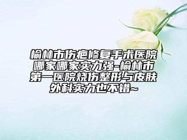 榆林市傷疤修復(fù)手術(shù)醫(yī)院哪家哪家實力強-榆林市第一醫(yī)院燒傷整形與皮膚外科實力也不錯~