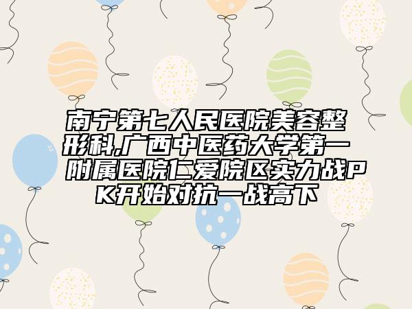 南寧第七人民醫(yī)院美容整形科,廣西中醫(yī)藥大學(xué)第一附屬醫(yī)院仁愛院區(qū)實(shí)力戰(zhàn)PK開始對(duì)抗一戰(zhàn)高下