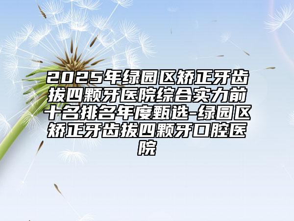 2025年綠園區(qū)矯正牙齒拔四顆牙醫(yī)院綜合實力前十名排名年度甄選-綠園區(qū)矯正牙齒拔四顆牙口腔醫(yī)院