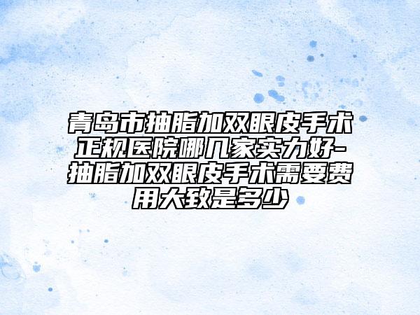 青島市抽脂加雙眼皮手術(shù)正規(guī)醫(yī)院哪幾家實(shí)力好-抽脂加雙眼皮手術(shù)需要費(fèi)用大致是多少