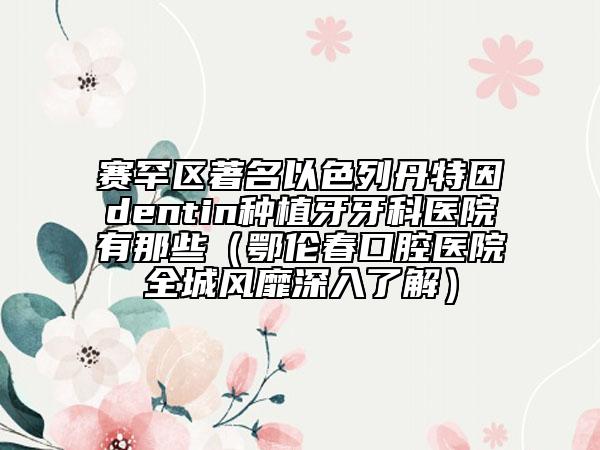 賽罕區(qū)著名以色列丹特因dentin種植牙牙科醫(yī)院有那些（鄂倫春口腔醫(yī)院全城風靡深入了解）