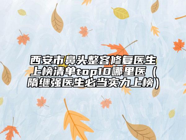 西安市鼻頭整容修復醫(yī)生上榜清單top10哪里醫(yī)（隋繼強醫(yī)生必當實力上榜）