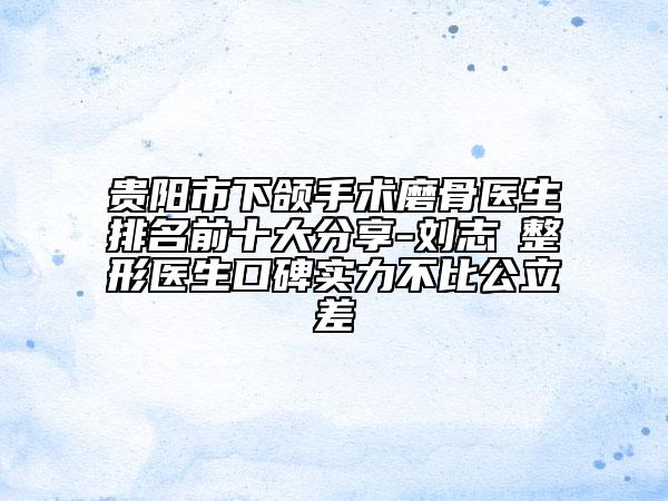 貴陽市下頜手術磨骨醫(yī)生排名前十大分享-劉志?整形醫(yī)生口碑實力不比公立差