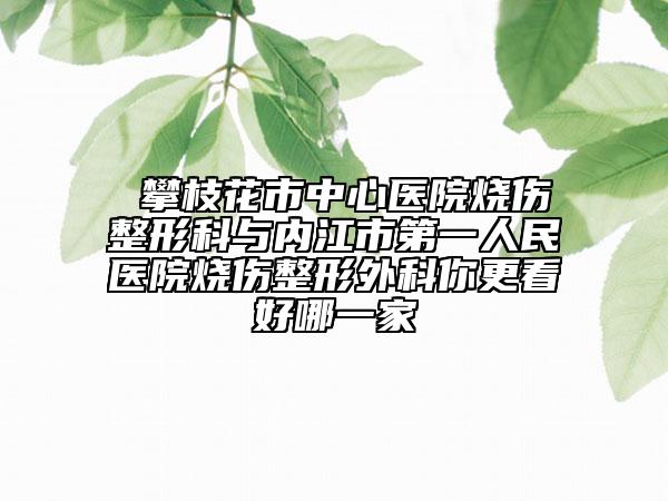 ?攀枝花市中心醫(yī)院燒傷整形科與內(nèi)江市第一人民醫(yī)院燒傷整形外科你更看好哪一家