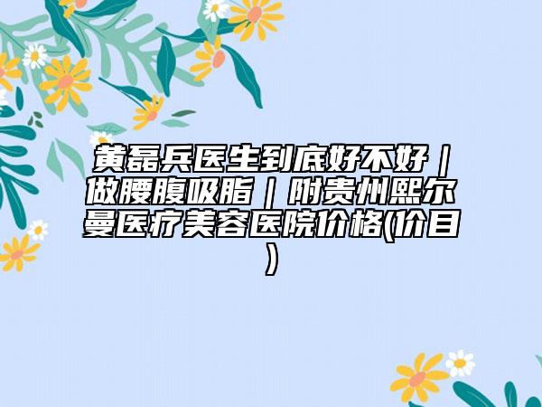 黃磊兵醫(yī)生到底好不好｜做腰腹吸脂｜附貴州熙爾曼醫(yī)療美容醫(yī)院價(jià)格(價(jià)目)