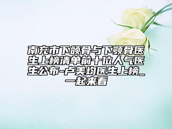 南充市下頜骨與下顎骨醫(yī)生上榜清單前十位人氣醫(yī)生公布-盧美均醫(yī)生上榜_一起來看