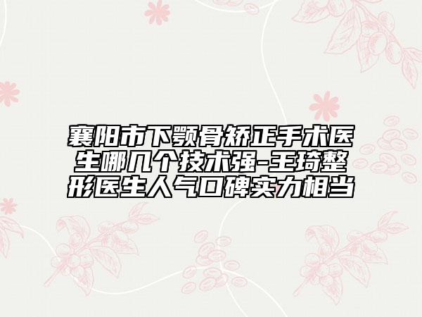 襄陽市下顎骨矯正手術(shù)醫(yī)生哪幾個(gè)技術(shù)強(qiáng)-王琦整形醫(yī)生人氣口碑實(shí)力相當(dāng)