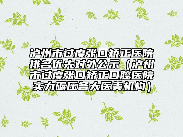 瀘州市過度張口矯正醫(yī)院排名優(yōu)先對外公示（瀘州市過度張口矯正口腔醫(yī)院實(shí)力碾壓各大醫(yī)美機(jī)構(gòu)）
