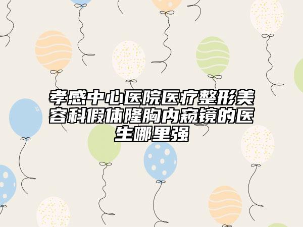 孝感中心醫(yī)院醫(yī)療整形美容科假體隆胸內(nèi)窺鏡的醫(yī)生哪里強(qiáng)