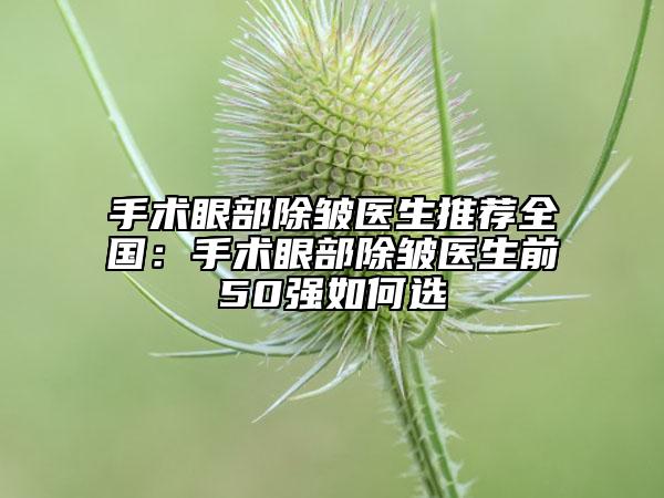 手術眼部除皺醫(yī)生推薦全國:手術眼部除皺醫(yī)生前50強如何選