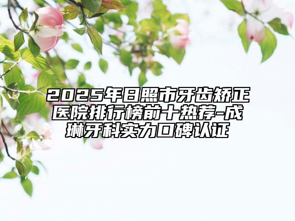 2025年日照市牙齒矯正醫(yī)院排行榜前十熱薦-成琳牙科實(shí)力口碑認(rèn)證