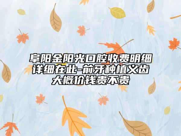 阜陽金陽光口腔收費明細(xì)詳細(xì)在此-前牙種植義齒大概價錢貴不貴
