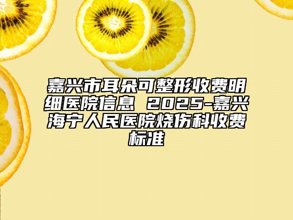 嘉興市耳朵可整形收費明細醫(yī)院信息 2025-嘉興海寧人民醫(yī)院燒傷科收費標準