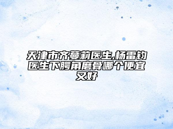 天津市齊蔓莉醫(yī)生,楊雷鈞醫(yī)生下腭角磨骨哪個(gè)便宜又好