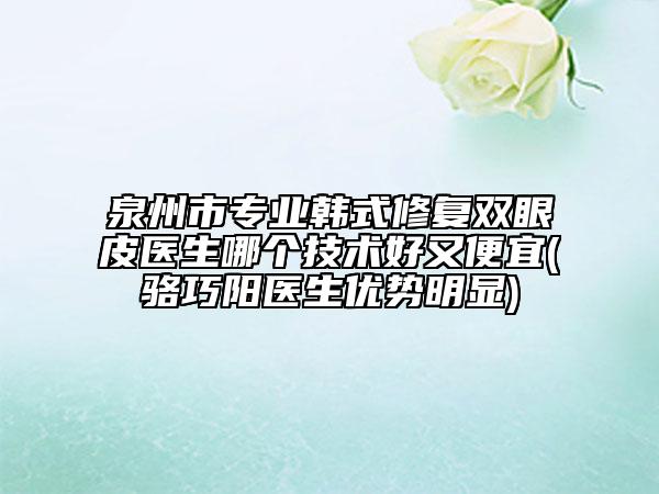 泉州市專業(yè)韓式修復雙眼皮醫(yī)生哪個技術好又便宜(駱巧陽醫(yī)生優(yōu)勢明顯)