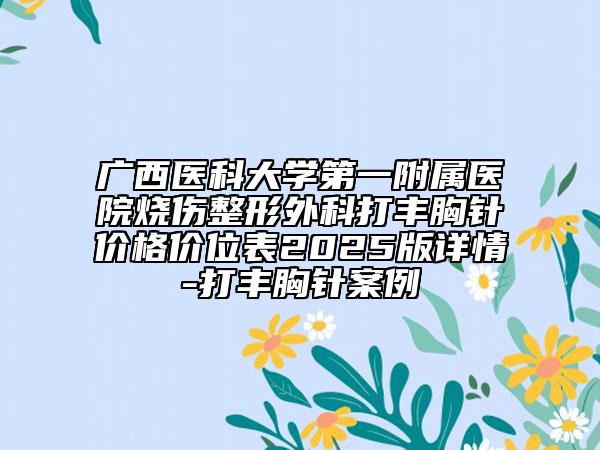 廣西醫(yī)科大學(xué)第一附屬醫(yī)院燒傷整形外科打豐胸針價格價位表2025版詳情-打豐胸針案例