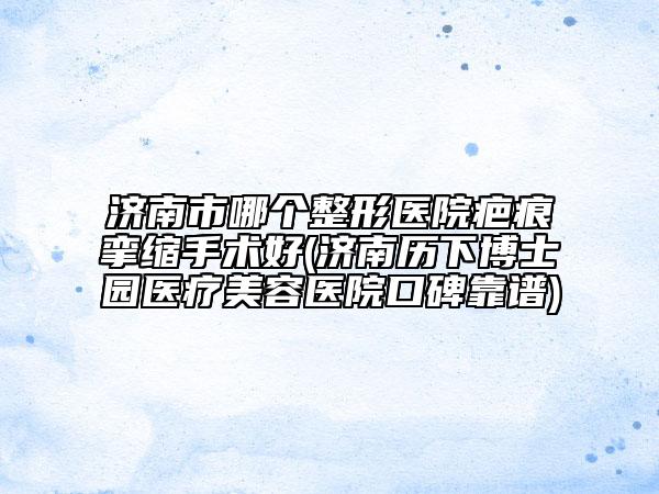 濟(jì)南市哪個(gè)整形醫(yī)院疤痕攣縮手術(shù)好(濟(jì)南歷下博士園醫(yī)療美容醫(yī)院口碑靠譜)