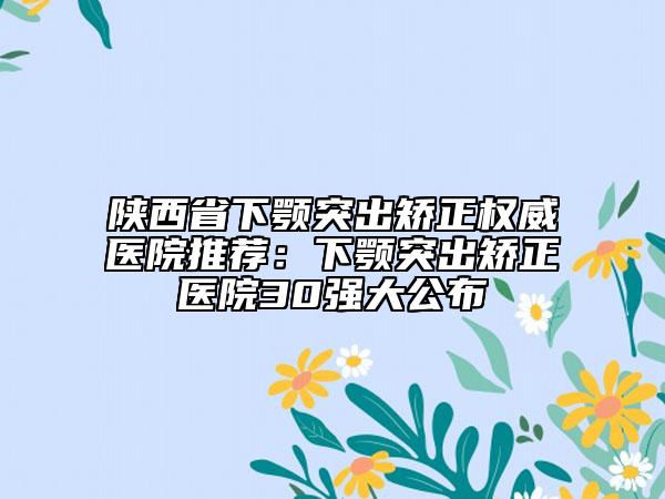 陜西省下顎突出矯正權(quán)威醫(yī)院推薦：下顎突出矯正醫(yī)院30強大公布