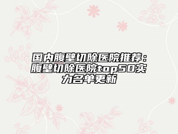 國內(nèi)腹壁切除醫(yī)院推薦：腹壁切除醫(yī)院top50實力名單更新