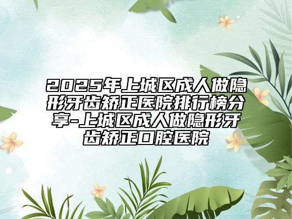 2025年上城區(qū)成人做隱形牙齒矯正醫(yī)院排行榜分享-上城區(qū)成人做隱形牙齒矯正口腔醫(yī)院