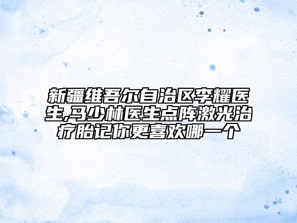 新疆維吾爾自治區(qū)李耀醫(yī)生,馬少林醫(yī)生點陣激光治療胎記你更喜歡哪一個