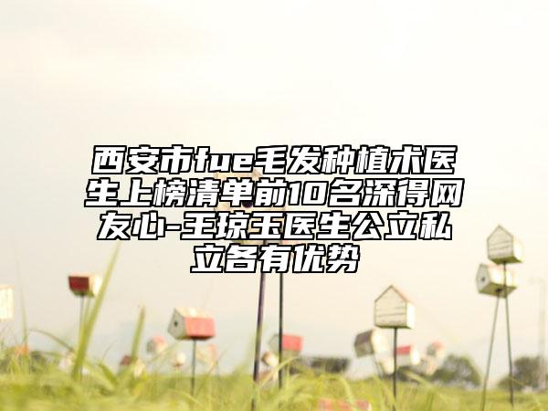 西安市fue毛發(fā)種植術(shù)醫(yī)生上榜清單前10名深得網(wǎng)友心-王瓊玉醫(yī)生公立私立各有優(yōu)勢