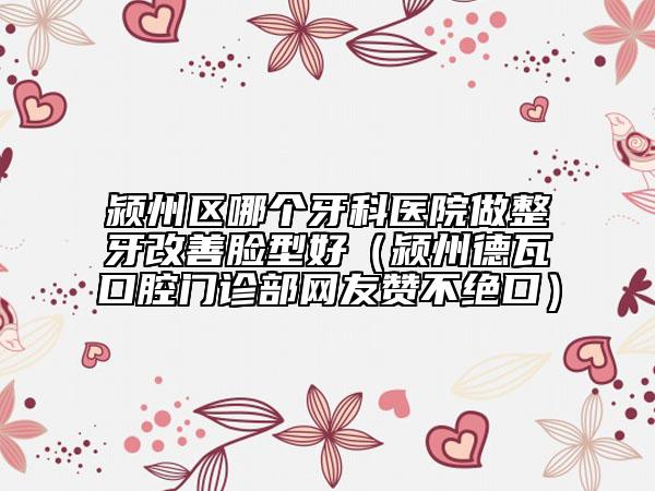 潁州區(qū)哪個牙科醫(yī)院做整牙改善臉型好（潁州德瓦口腔門診部網(wǎng)友贊不絕口）