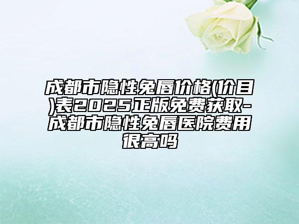 成都市隱性兔唇價(jià)格(價(jià)目)表2025正版免費(fèi)獲取-成都市隱性兔唇醫(yī)院費(fèi)用很高嗎
