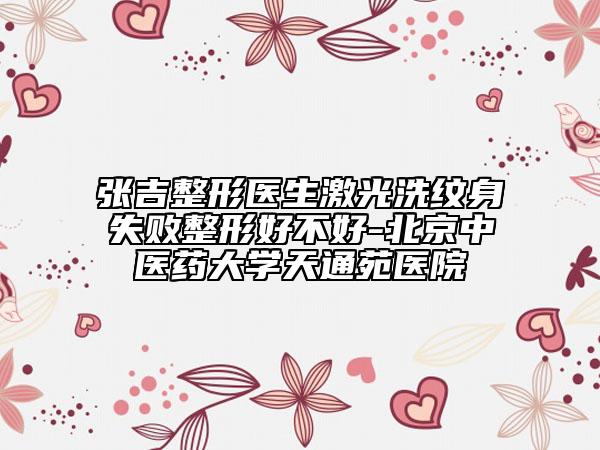 張吉整形醫(yī)生激光洗紋身失敗整形好不好-北京中醫(yī)藥大學天通苑醫(yī)院