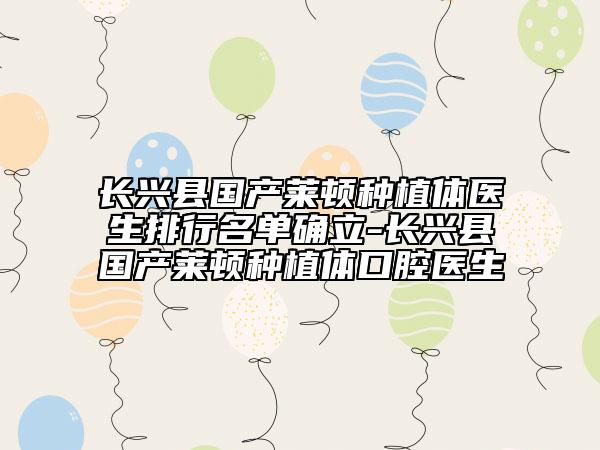 長(zhǎng)興縣國(guó)產(chǎn)萊頓種植體醫(yī)生排行名單確立-長(zhǎng)興縣國(guó)產(chǎn)萊頓種植體口腔醫(yī)生