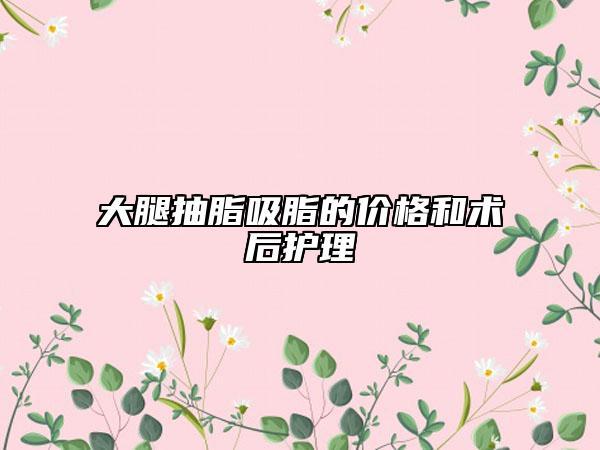 大腿抽脂吸脂的價格和術(shù)后護(hù)理