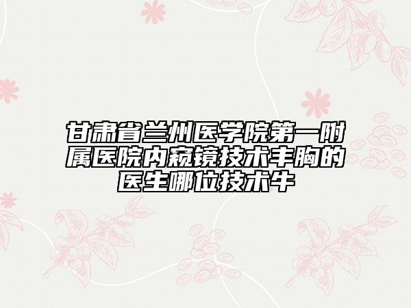 甘肅省蘭州醫(yī)學院第一附屬醫(yī)院內窺鏡技術豐胸的醫(yī)生哪位技術牛