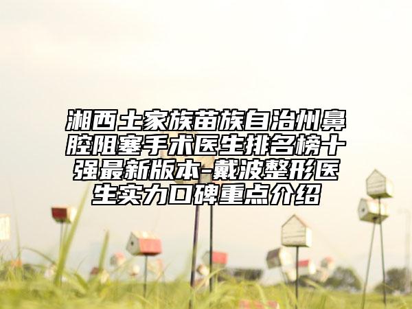 湘西土家族苗族自治州鼻腔阻塞手術(shù)醫(yī)生排名榜十強最新版本-戴波整形醫(yī)生實力口碑重點介紹